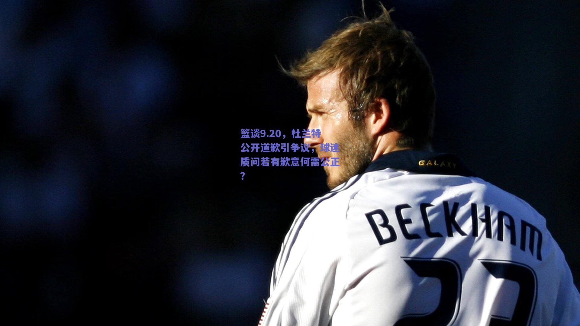 篮谈9.20,杜兰特公开道歉引争议,球迷质问若有歉意何需公正?