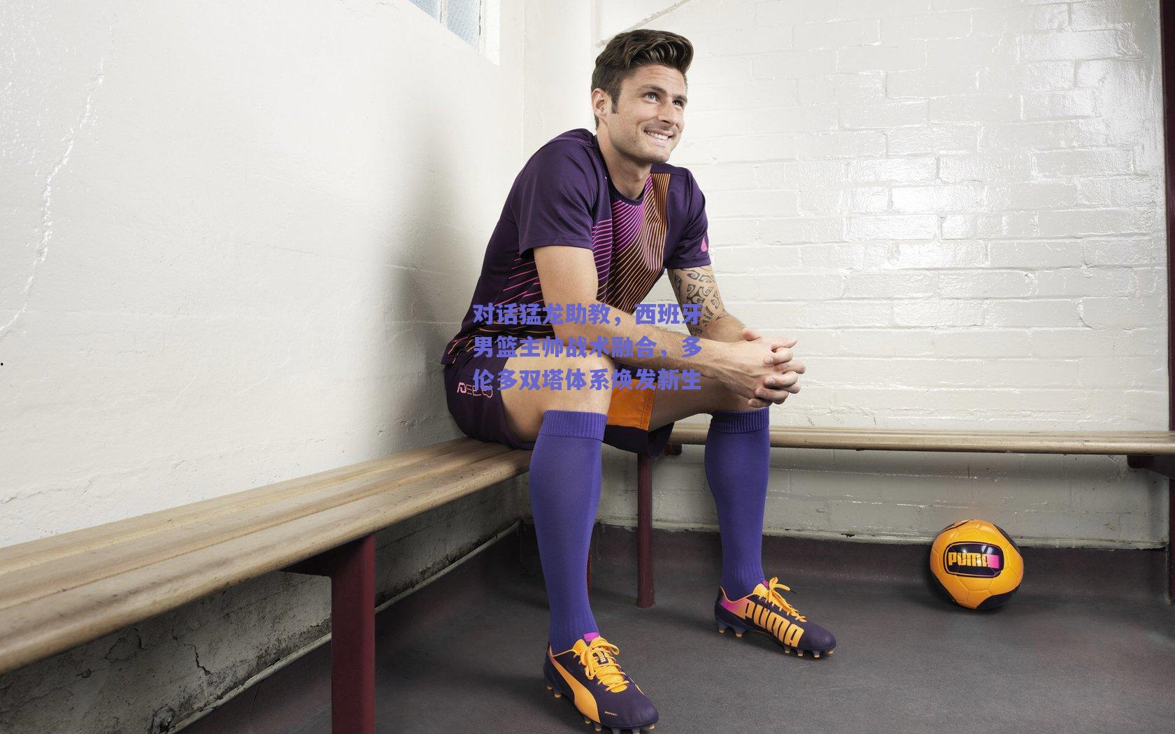 对话猛龙助教,西班牙男篮主帅战术融合,多伦多双塔体系焕发新生