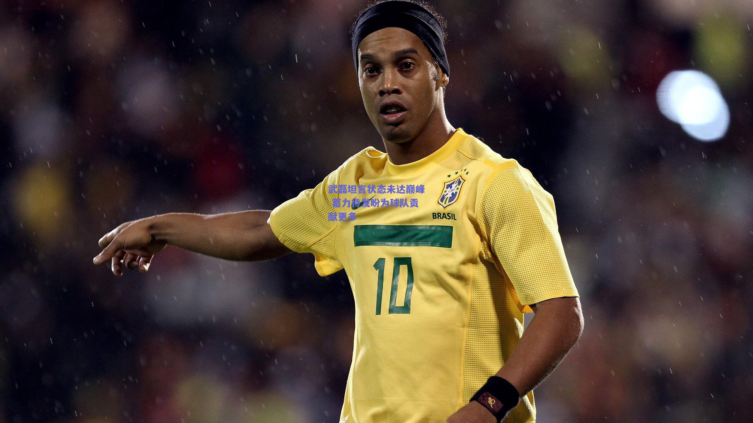 武磊坦言状态未达巅峰 蓄力待发盼为球队贡献更多