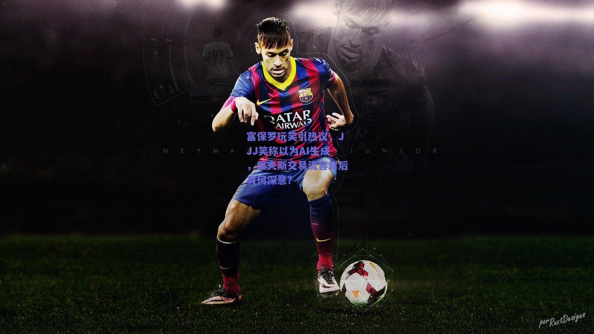 富保罗玩笑引热议，JJJ笑称以为AI生成，里夫斯交易流言背后有何深意？