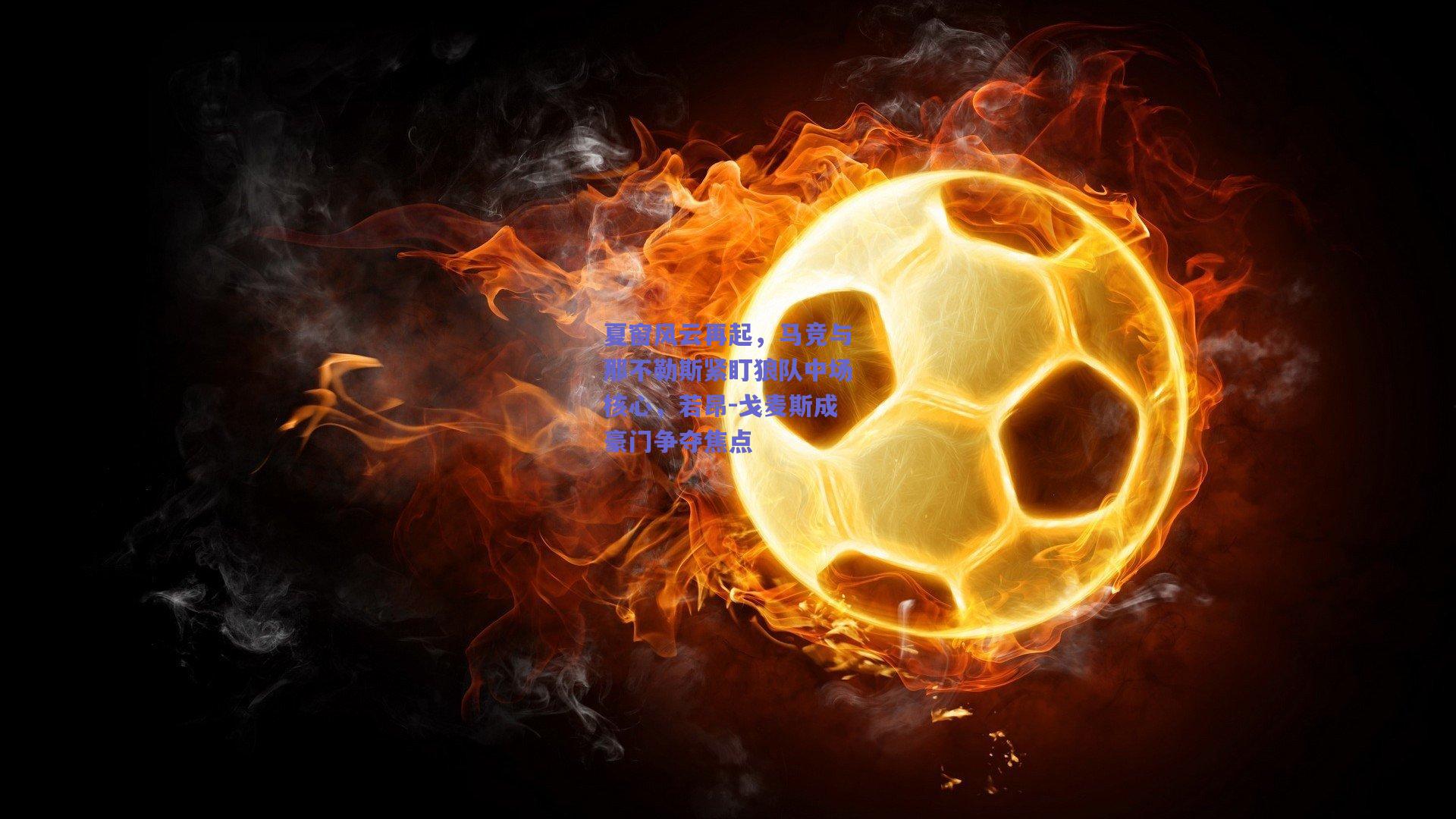 天天盈球官网：夏窗风云再起，马竞与那不勒斯紧盯狼队中场核心，若昂-戈麦斯成豪门争夺焦点